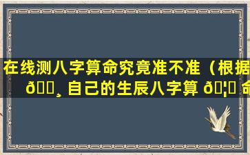 在线测八字算命究竟准不准（根据 🌸 自己的生辰八字算 🦁 命准吗）